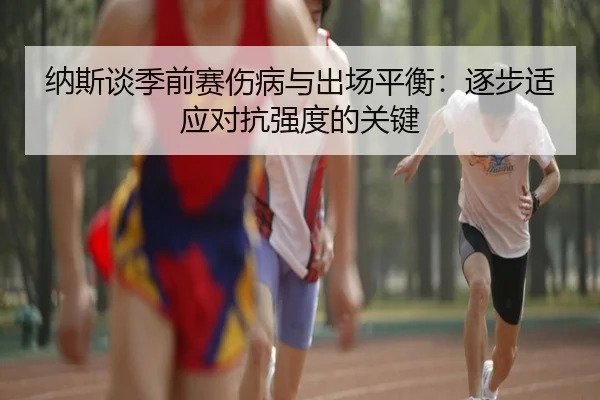 纳斯谈季前赛伤病与出场平衡：逐步适应对抗强度的关键